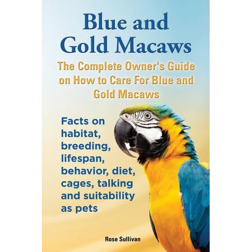 Blue and Gold Macaws, The Complete Owner's Guide on How to Care For Blue and Yellow Macaws, Facts on habitat, breeding, lifespan, behavior, diet, cage - Paperback